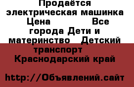 Продаётся электрическая машинка › Цена ­ 15 000 - Все города Дети и материнство » Детский транспорт   . Краснодарский край